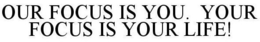OUR FOCUS IS YOU. YOUR FOCUS IS YOUR LIFE! trademark