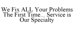 WE FIX ALL YOUR PROBLEMS THE FIRST TIME... SERVICE IS OUR SPECIALTY trademark