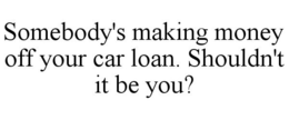 SOMEBODY'S MAKING MONEY OFF YOUR CAR LOAN. SHOULDN'T IT BE YOU? trademark