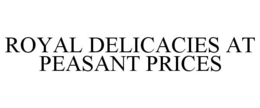 ROYAL DELICACIES AT PEASANT PRICES trademark