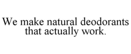 WE MAKE NATURAL DEODORANTS THAT ACTUALLY WORK. trademark