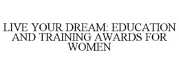 LIVE YOUR DREAM: EDUCATION AND TRAINING AWARDS FOR WOMEN trademark