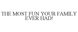 THE MOST FUN YOUR FAMILY EVER HAD! trademark