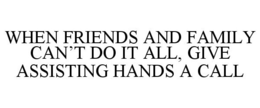 WHEN FRIENDS AND FAMILY CAN'T DO IT ALL, GIVE ASSISTING HANDS A CALL trademark