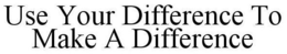 USE YOUR DIFFERENCE TO MAKE A DIFFERENCE trademark