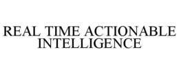 REAL TIME ACTIONABLE INTELLIGENCE trademark