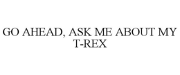 GO AHEAD, ASK ME ABOUT MY T-REX trademark
