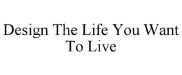 DESIGN THE LIFE YOU WANT TO LIVE trademark