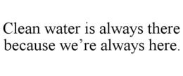 CLEAN WATER IS ALWAYS THERE BECAUSE WE'RE ALWAYS HERE. trademark
