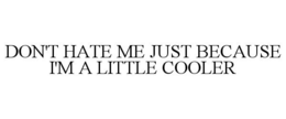 DON'T HATE ME JUST BECAUSE I'M A LITTLE COOLER trademark