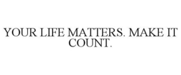 YOUR LIFE MATTERS. MAKE IT COUNT. trademark