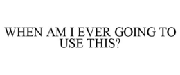 WHEN AM I EVER GOING TO USE THIS? trademark