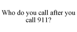 WHO DO YOU CALL AFTER YOU CALL 911? trademark