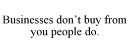 BUSINESSES DON'T BUY FROM YOU PEOPLE DO. trademark