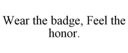 WEAR THE BADGE, FEEL THE HONOR. trademark