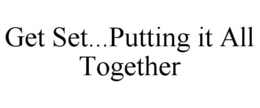 GET SET...PUTTING IT ALL TOGETHER trademark