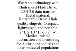WEARABLE TECHNOLOGY WITH HIGH SPEED FLASH DRIVE. USB 2.0 DATA TRANSFER. METAL MATERIAL. RETRACTABLE DRIVE. HIGH QUALITY CHIPSETS. COMPACT, LIGHTWEIGHT, AND PORTABLE. 2" L X 1.1" H X 0.2" W. MEDICAL RELATED INFORMATION AND MONITORING FOR AUTISTIC INDIVIDUALS AND OTHER PROTECTED POPULATIONS trademark