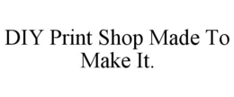 DIY PRINT SHOP MADE TO MAKE IT. trademark