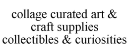 COLLAGE CURATED ART & CRAFT SUPPLIES COLLECTIBLES & CURIOSITIES trademark