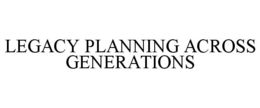 LEGACY PLANNING ACROSS GENERATIONS trademark
