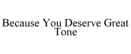 BECAUSE YOU DESERVE GREAT TONE trademark