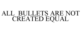 ALL BULLETS ARE NOT CREATED EQUAL trademark