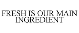 FRESH IS OUR MAIN INGREDIENT trademark