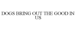 DOGS BRING OUT THE GOOD IN US trademark