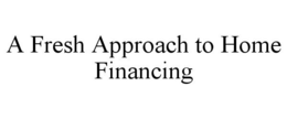 A FRESH APPROACH TO HOME FINANCING trademark