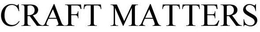 CRAFT MATTERS trademark