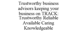 TRUSTWORTHY BUSINESS ADVISORS KEEPING YOUR BUSINESS ON TRACK: TRUSTWORTHY RELIABLE AVAILABLE CARING KNOWLEDGEABLE trademark