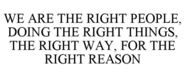 WE ARE THE RIGHT PEOPLE, DOING THE RIGHT THINGS, THE RIGHT WAY, FOR THE RIGHT REASON trademark