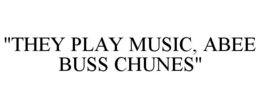 "THEY PLAY MUSIC, ABEE BUSS CHUNES" trademark