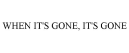 WHEN IT'S GONE, IT'S GONE trademark