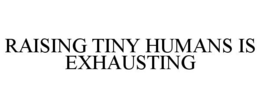 RAISING TINY HUMANS IS EXHAUSTING trademark