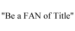 "BE A FAN OF TITLE" trademark