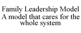 FAMILY LEADERSHIP MODEL A MODEL THAT CARES FOR THE WHOLE SYSTEM trademark