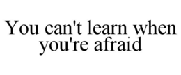 YOU CAN'T LEARN WHEN YOU'RE AFRAID trademark