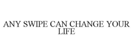 ANY SWIPE CAN CHANGE YOUR LIFE trademark