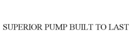 SUPERIOR PUMP BUILT TO LAST trademark