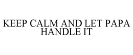 KEEP CALM AND LET PAPA HANDLE IT trademark