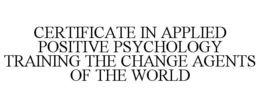 CERTIFICATE IN APPLIED POSITIVE PSYCHOLOGY TRAINING THE CHANGE AGENTS OF THE WORLD trademark