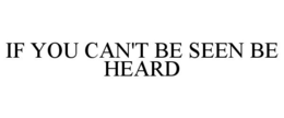 IF YOU CAN'T BE SEEN BE HEARD trademark