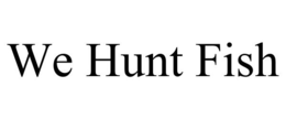 WE HUNT FISH trademark