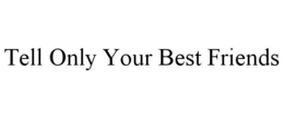 TELL ONLY YOUR BEST FRIENDS trademark