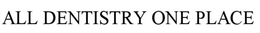 ALL DENTISTRY ONE PLACE trademark