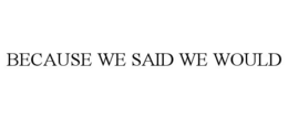 BECAUSE WE SAID WE WOULD trademark