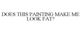 DOES THIS PAINTING MAKE ME LOOK FAT? trademark