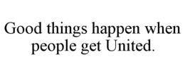 GOOD THINGS HAPPEN WHEN PEOPLE GET UNITED. trademark