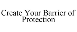 CREATE YOUR BARRIER OF PROTECTION trademark